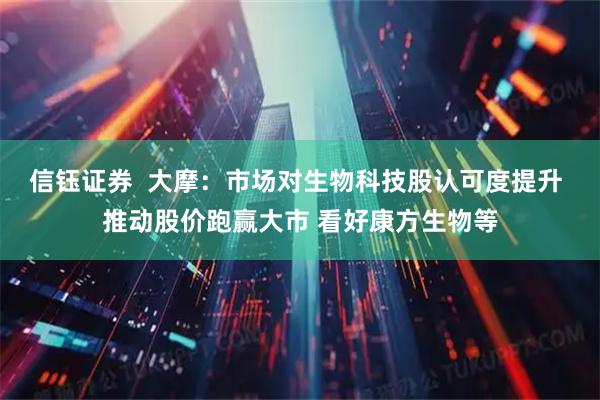 信钰证券  大摩：市场对生物科技股认可度提升 推动股价跑赢大市 看好康方生物等