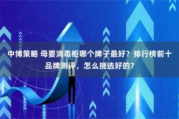 中博策略 母婴消毒柜哪个牌子最好？排行榜前十品牌测评，怎么挑选好的？
