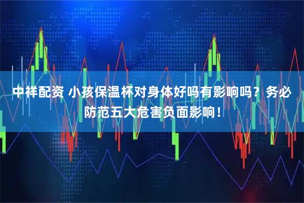 中祥配资 小孩保温杯对身体好吗有影响吗？务必防范五大危害负面影响！
