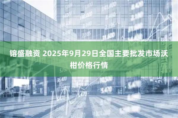 镕盛融资 2025年9月29日全国主要批发市场沃柑价格行情