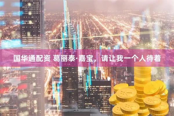 国华通配资 葛丽泰·嘉宝，请让我一个人待着