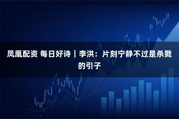 凤凰配资 每日好诗｜李洪：片刻宁静不过是杀戮的引子