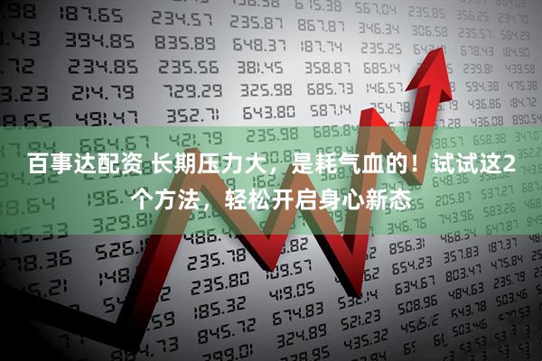 百事达配资 长期压力大，是耗气血的！试试这2个方法，轻松开启身心新态
