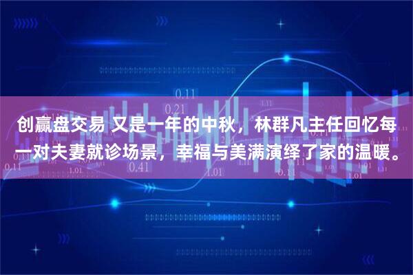 创赢盘交易 又是一年的中秋，林群凡主任回忆每一对夫妻就诊场景，幸福与美满演绎了家的温暖。