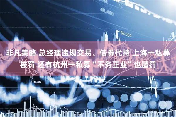非凡策略 总经理违规交易、债券代持 上海一私募被罚 还有杭州一私募“不务正业”也遭罚