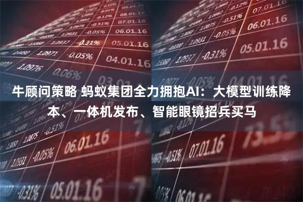 牛顾问策略 蚂蚁集团全力拥抱AI：大模型训练降本、一体机发布、智能眼镜招兵买马
