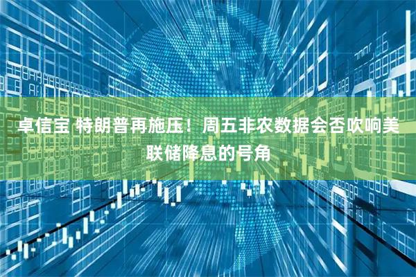 卓信宝 特朗普再施压！周五非农数据会否吹响美联储降息的号角