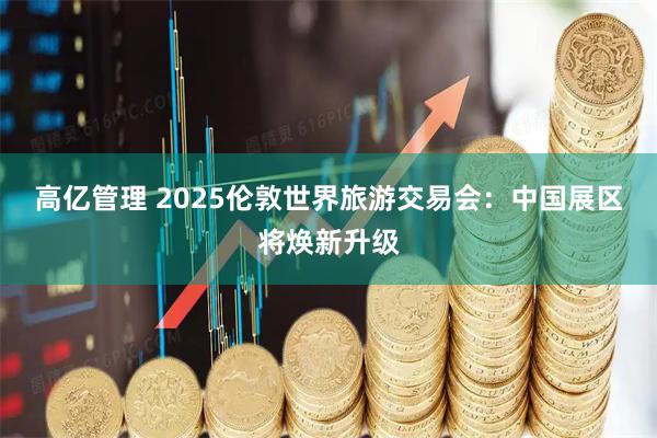 高亿管理 2025伦敦世界旅游交易会：中国展区将焕新升级