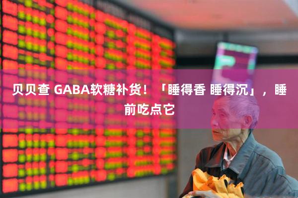 贝贝查 GABA软糖补货！「睡得香 睡得沉」，睡前吃点它