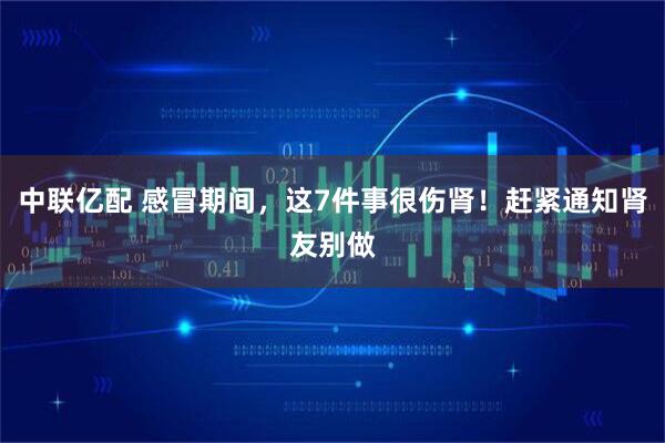 中联亿配 感冒期间，这7件事很伤肾！赶紧通知肾友别做