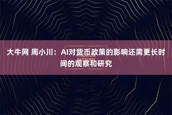 大牛网 周小川：AI对货币政策的影响还需更长时间的观察和研究
