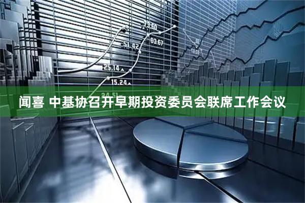 闻喜 中基协召开早期投资委员会联席工作会议