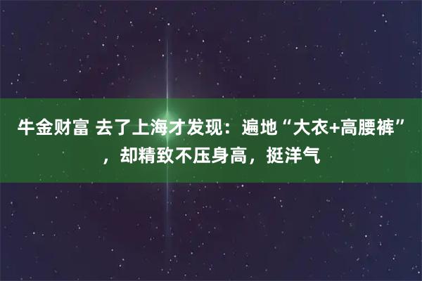 牛金财富 去了上海才发现：遍地“大衣+高腰裤”，却精致不压身高，挺洋气