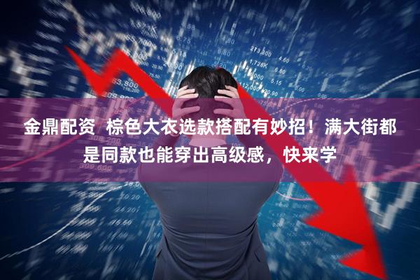 金鼎配资  棕色大衣选款搭配有妙招！满大街都是同款也能穿出高级感，快来学