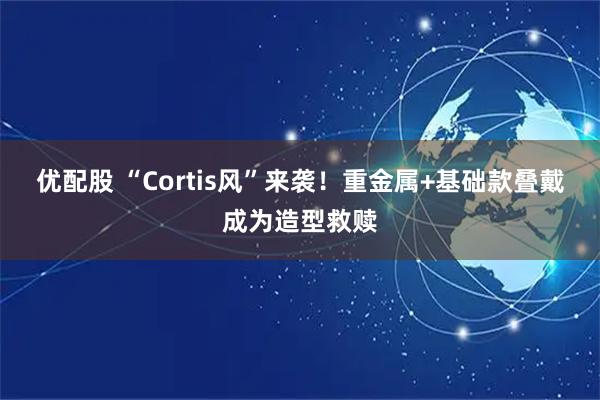 优配股 “Cortis风”来袭！重金属+基础款叠戴成为造型救赎