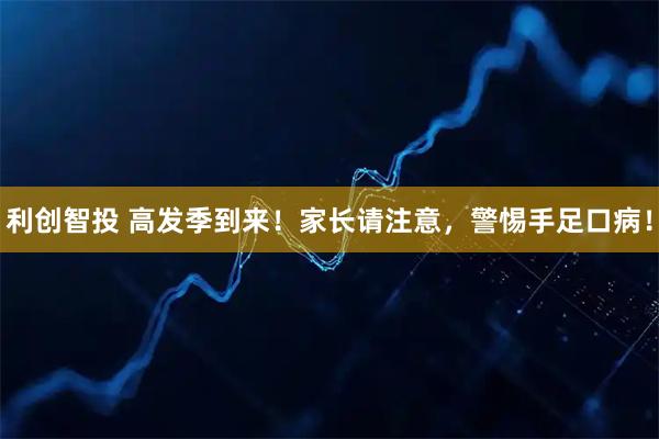 利创智投 高发季到来！家长请注意，警惕手足口病！