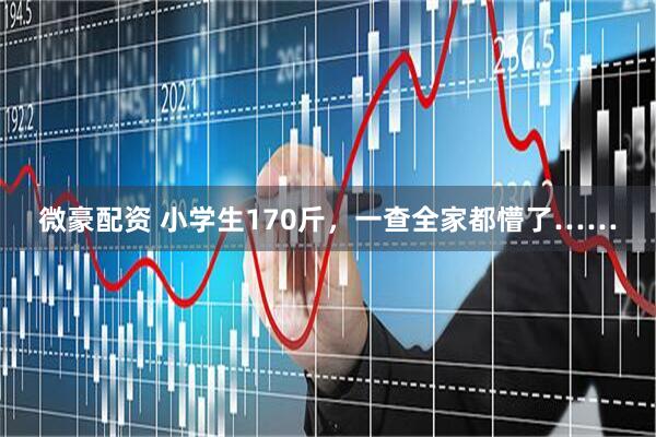微豪配资 小学生170斤，一查全家都懵了……
