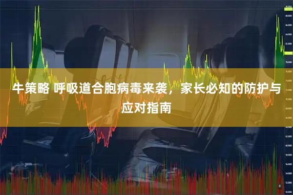 牛策略 呼吸道合胞病毒来袭，家长必知的防护与应对指南
