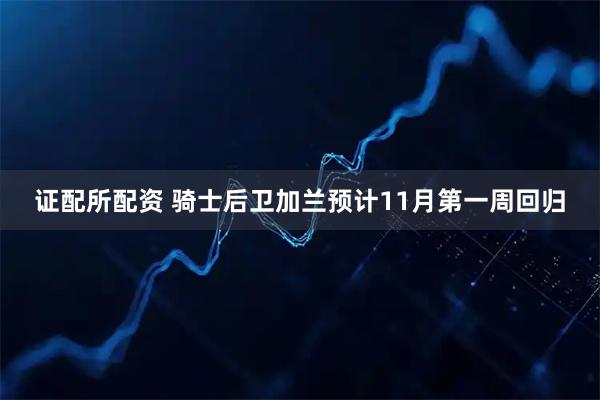 证配所配资 骑士后卫加兰预计11月第一周回归