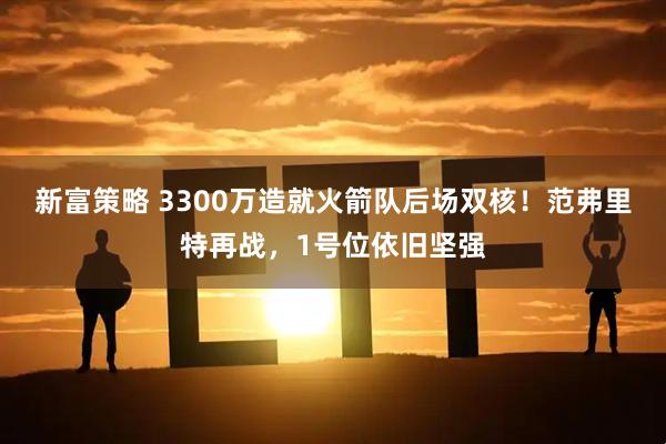新富策略 3300万造就火箭队后场双核！范弗里特再战，1号位依旧坚强