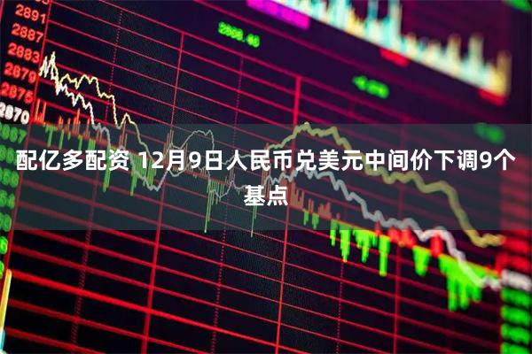 配亿多配资 12月9日人民币兑美元中间价下调9个基点