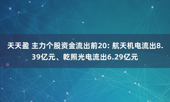 天天盈 主力个股资金流出前20: 航天机电流出8.39亿元、乾照光电流出6.29亿元