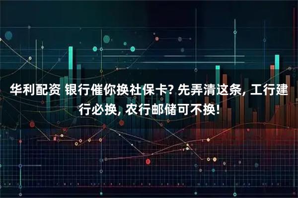 华利配资 银行催你换社保卡? 先弄清这条, 工行建行必换, 农行邮储可不换!