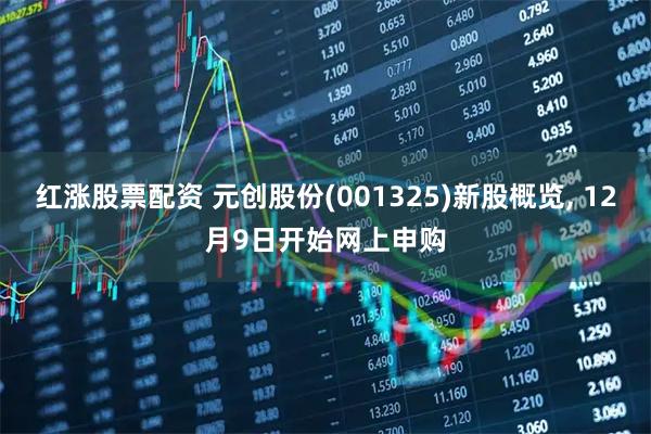 红涨股票配资 元创股份(001325)新股概览, 12月9日开始网上申购