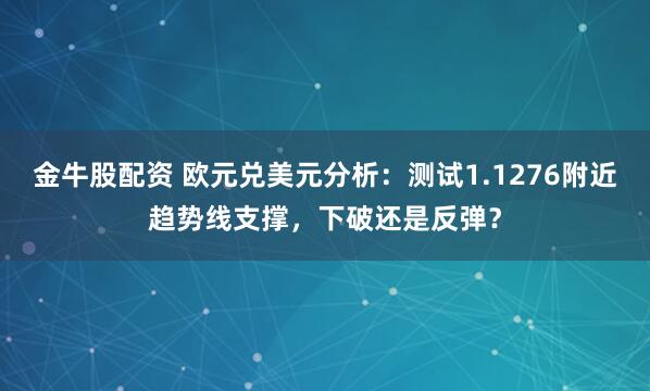 金牛股配资 欧元兑美元分析：测试1.1276附近趋势线支撑，下破还是反弹？