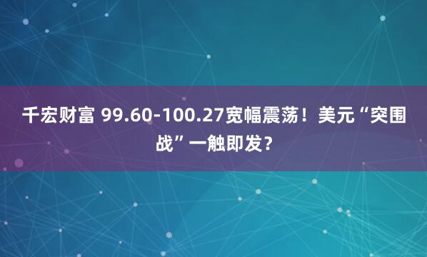 千宏财富 99.60-100.27宽幅震荡！美元“突围战”一触即发？