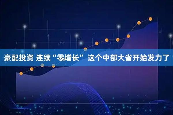 豪配投资 连续“零增长” 这个中部大省开始发力了