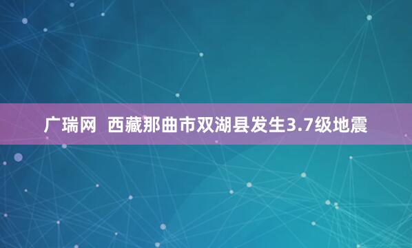 广瑞网  西藏那曲市双湖县发生3.7级地震