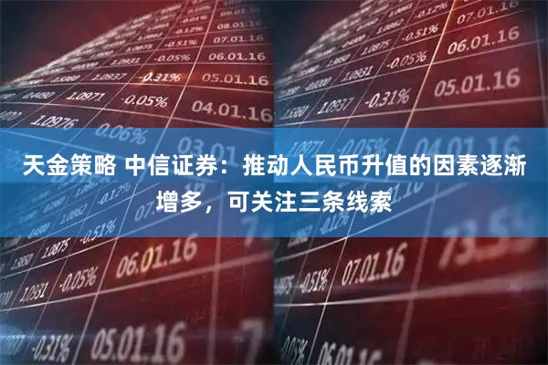 天金策略 中信证券：推动人民币升值的因素逐渐增多，可关注三条线索