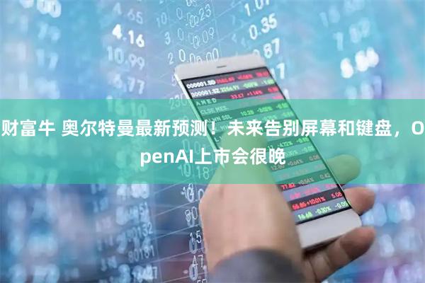 财富牛 奥尔特曼最新预测！未来告别屏幕和键盘，OpenAI上市会很晚