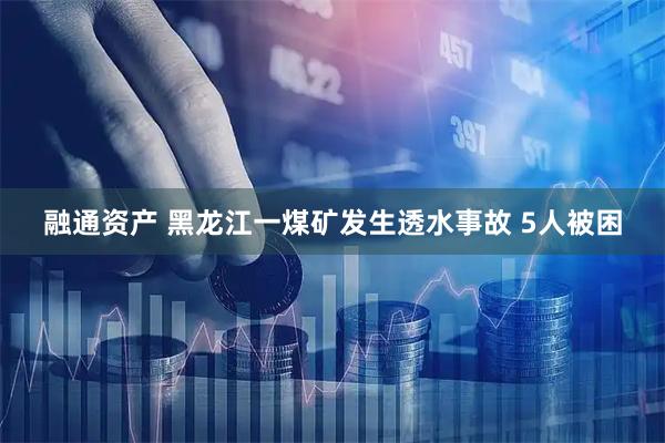 融通资产 黑龙江一煤矿发生透水事故 5人被困