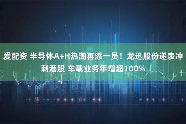 爱配资 半导体A+H热潮再添一员！龙迅股份递表冲刺港股 车载业务年增超100%