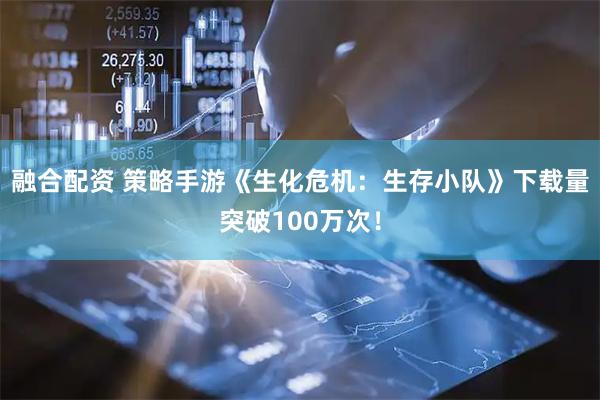 融合配资 策略手游《生化危机：生存小队》下载量突破100万次！