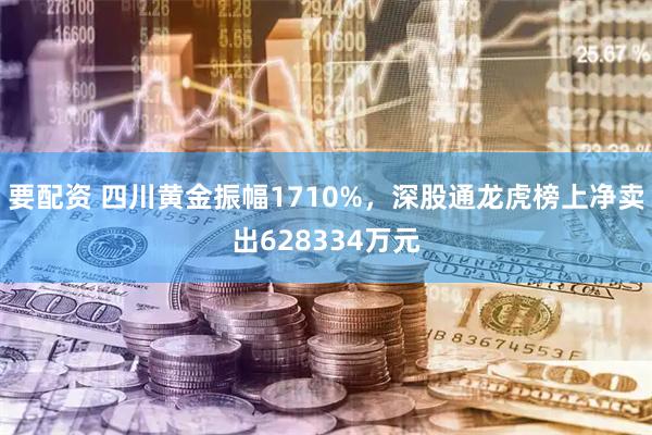 要配资 四川黄金振幅1710%，深股通龙虎榜上净卖出628334万元