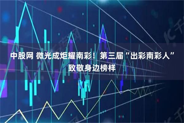 中股网 微光成炬耀南彩！第三届“出彩南彩人”致敬身边榜样