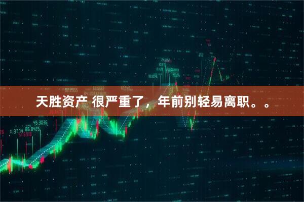 天胜资产 很严重了，年前别轻易离职。。