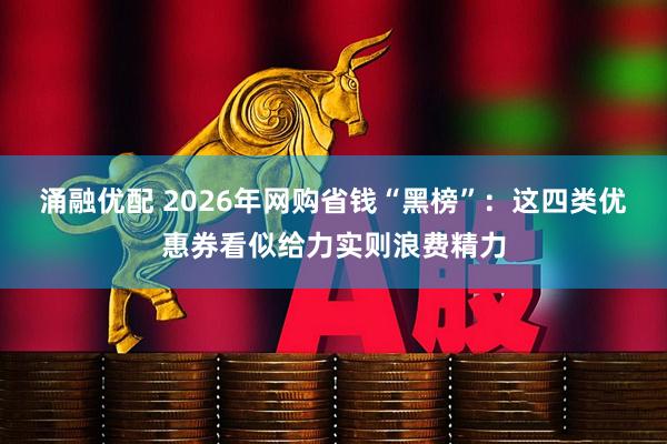 涌融优配 2026年网购省钱“黑榜”：这四类优惠券看似给力实则浪费精力