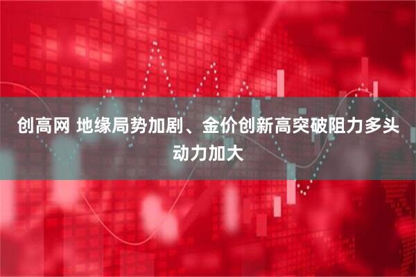 创高网 地缘局势加剧、金价创新高突破阻力多头动力加大