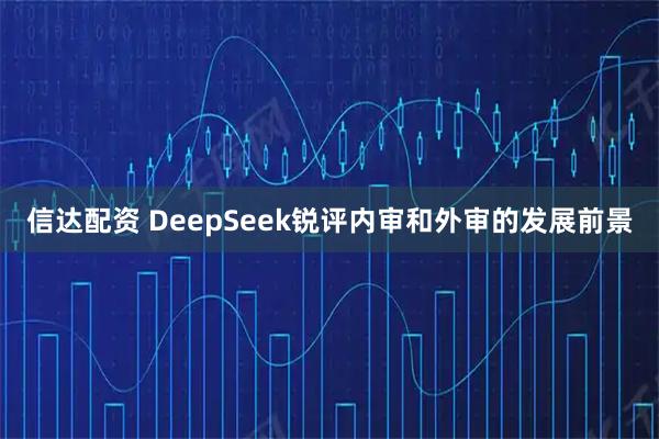 信达配资 DeepSeek锐评内审和外审的发展前景