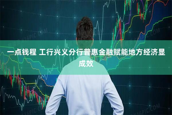 一点钱程 工行兴义分行普惠金融赋能地方经济显成效