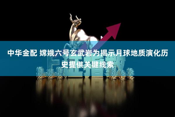 中华金配 嫦娥六号玄武岩为揭示月球地质演化历史提供关键线索