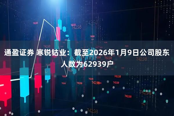 通盈证券 寒锐钴业：截至2026年1月9日公司股东人数为62939户