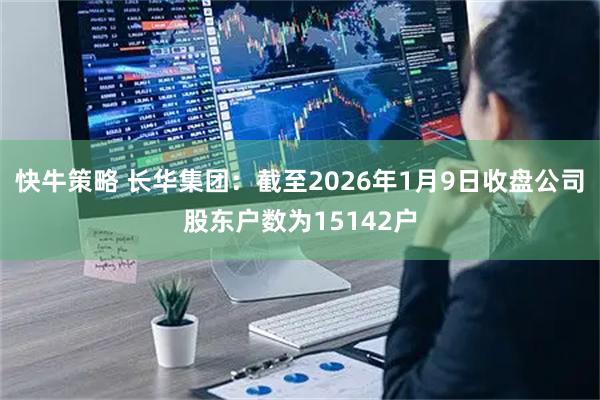 快牛策略 长华集团：截至2026年1月9日收盘公司股东户数为15142户