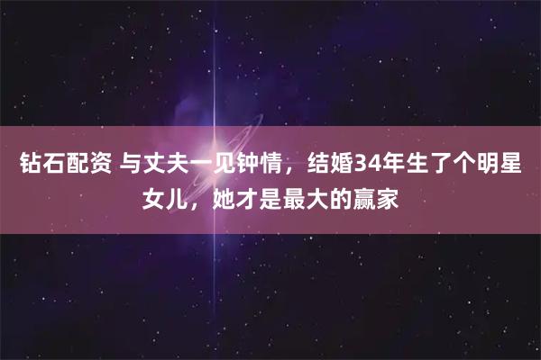 钻石配资 与丈夫一见钟情，结婚34年生了个明星女儿，她才是最大的赢家