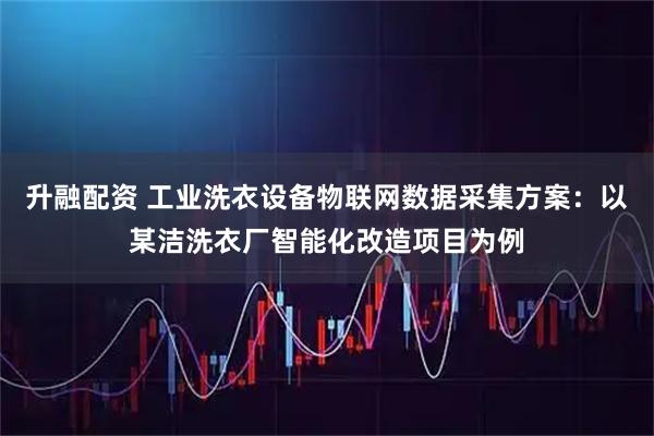 升融配资 工业洗衣设备物联网数据采集方案：以某洁洗衣厂智能化改造项目为例