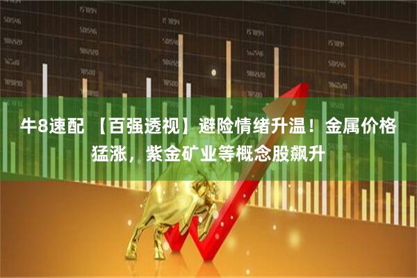 牛8速配 【百强透视】避险情绪升温！金属价格猛涨，紫金矿业等概念股飙升